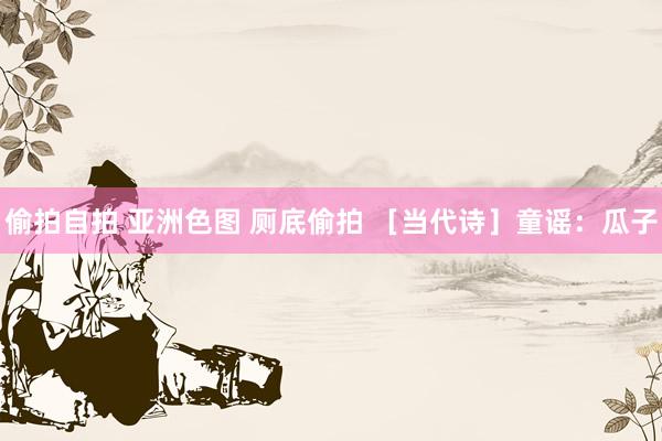 偷拍自拍 亚洲色图 厕底偷拍 ［当代诗］童谣：瓜子