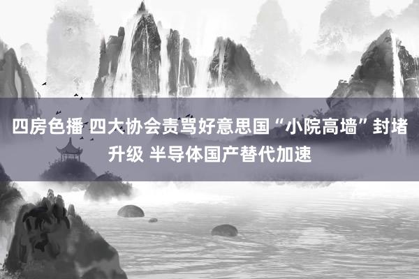 四房色播 四大协会责骂好意思国“小院高墙”封堵升级 半导体国产替代加速