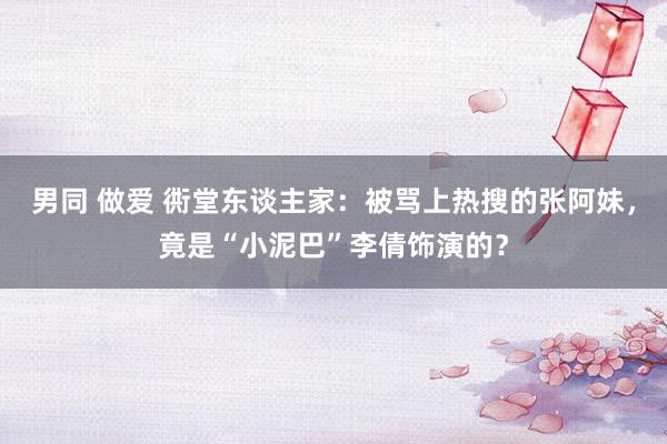 男同 做爱 衖堂东谈主家：被骂上热搜的张阿妹，竟是“小泥巴”李倩饰演的？