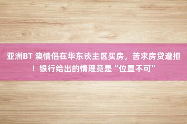 亚洲BT 澳情侣在华东谈主区买房，苦求房贷遭拒！银行给出的情理竟是“位置不可”