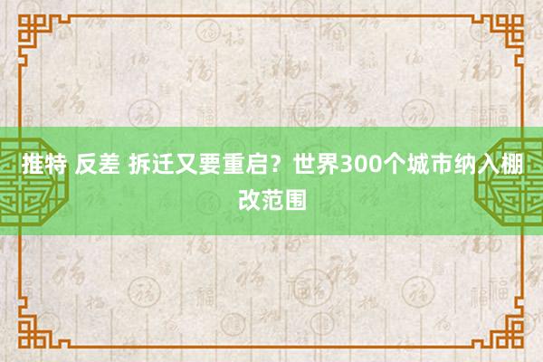 推特 反差 拆迁又要重启？世界300个城市纳入棚改范围