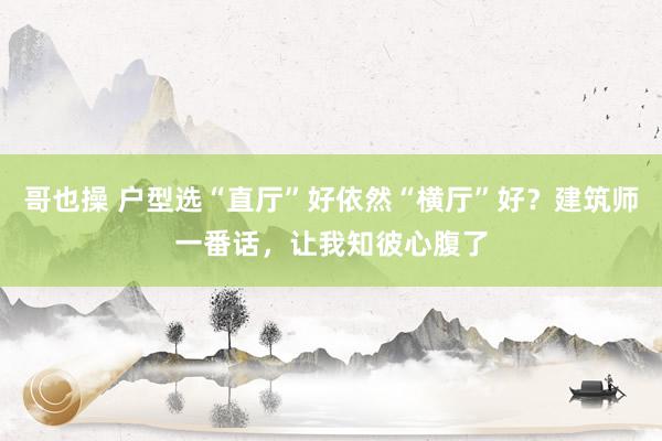 哥也操 户型选“直厅”好依然“横厅”好？建筑师一番话，让我知彼心腹了