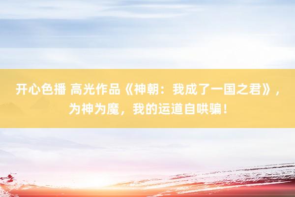 开心色播 高光作品《神朝：我成了一国之君》，为神为魔，我的运道自哄骗！