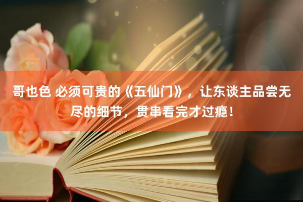 哥也色 必须可贵的《五仙门》，让东谈主品尝无尽的细节，贯串看完才过瘾！