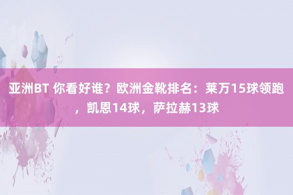 亚洲BT 你看好谁？欧洲金靴排名：莱万15球领跑，凯恩14球，萨拉赫13球