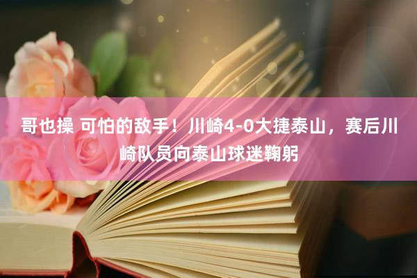 哥也操 可怕的敌手！川崎4-0大捷泰山，<a href=