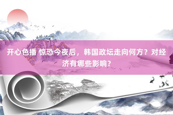 开心色播 惊恐今夜后，韩国政坛走向何方？对经济有哪些影响？