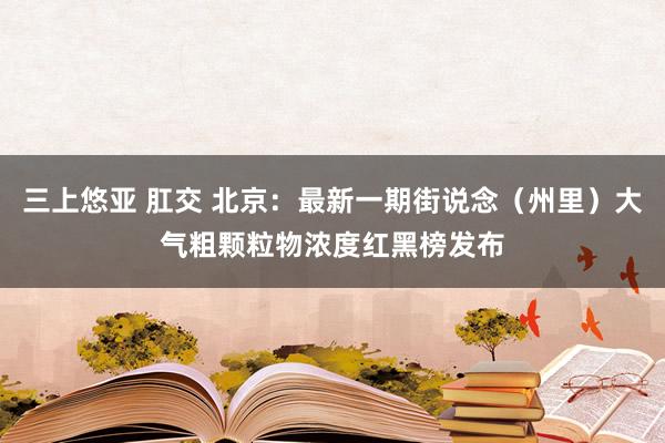 三上悠亚 肛交 北京：最新一期街说念（州里）大气粗颗粒物浓度红黑榜发布
