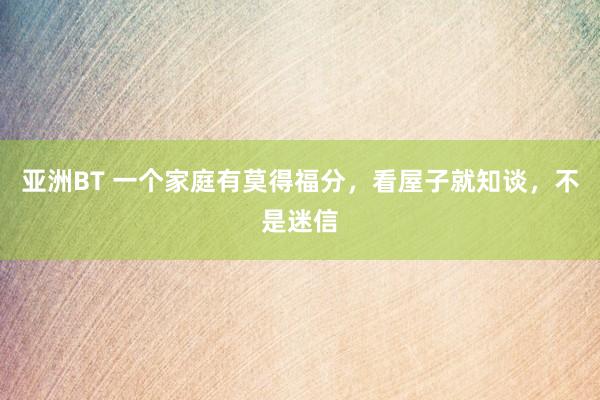 亚洲BT 一个家庭有莫得福分，看屋子就知谈，不是迷信