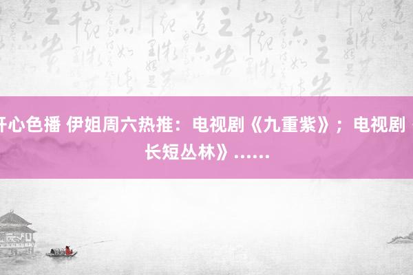 开心色播 伊姐周六热推：电视剧《九重紫》；电视剧《长短丛林》......