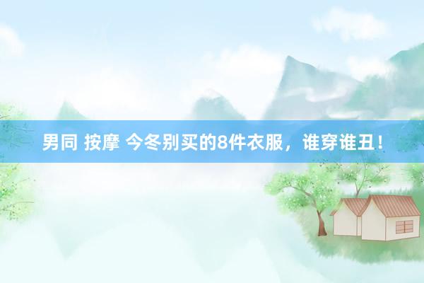 男同 按摩 今冬别买的8件衣服，谁穿谁丑！