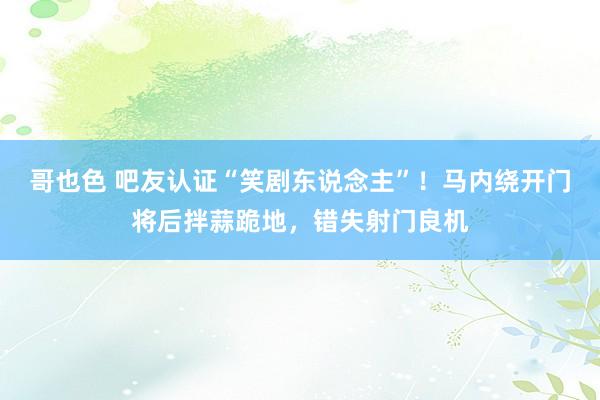 哥也色 吧友认证“笑剧东说念主”！马内绕开门将后拌蒜跪地，错失射门良机