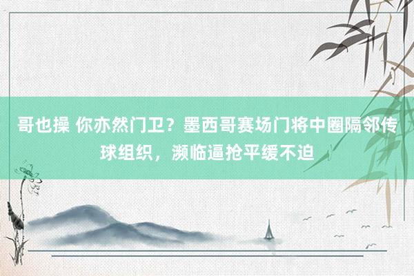 哥也操 你亦然门卫？墨西哥赛场门将中圈隔邻传球组织，濒临逼抢平缓不迫