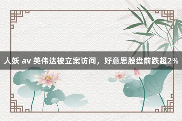 人妖 av 英伟达被立案访问，好意思股盘前跌超2%