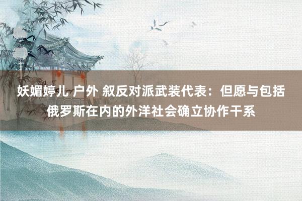 妖媚婷儿 户外 叙反对派武装代表：但愿与包括俄罗斯在内的外洋社会确立协作干系