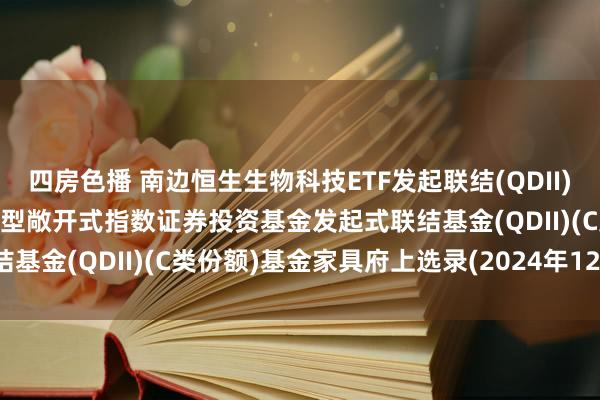 四房色播 南边恒生生物科技ETF发起联结(QDII)C: 南边恒生生物科技往复型敞开式指数证券投资基金发起式联结基金(QDII)(C类份额)基金家具府上选录(2024年12月更新)