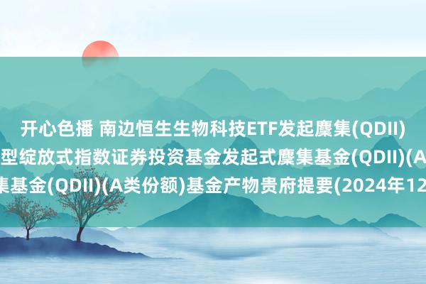 开心色播 南边恒生生物科技ETF发起麇集(QDII)A: 南边恒生生物科技来去型绽放式指数证券投资基金发起式麇集基金(QDII)(A类份额)基金产物贵府提要(2024年12月更新)