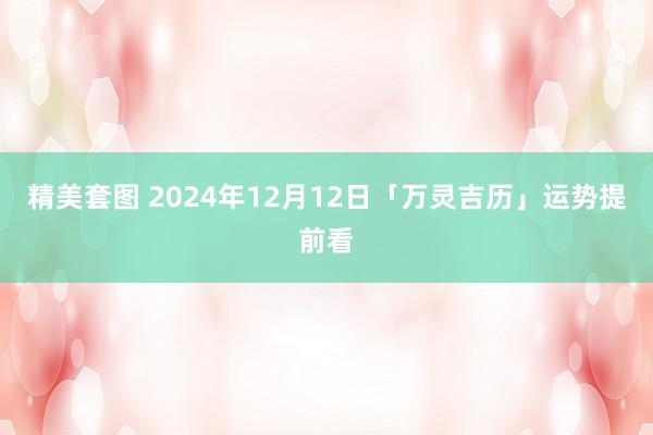 精美套图 2024年12月12日「万灵吉历」运势提前看