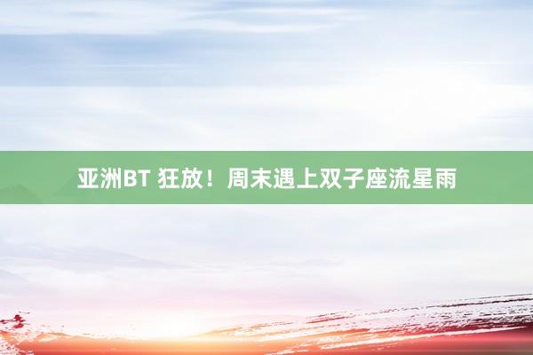 亚洲BT 狂放！周末遇上双子座流星雨