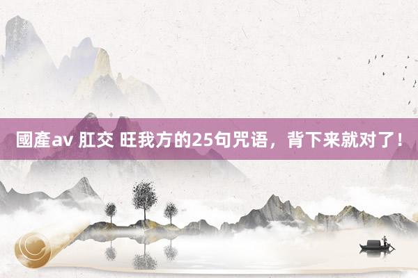 國產av 肛交 旺我方的25句咒语，背下来就对了！