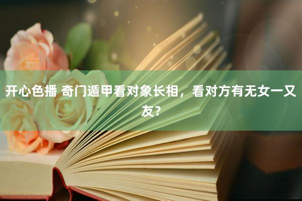 开心色播 奇门遁甲看对象长相，看对方有无女一又友？