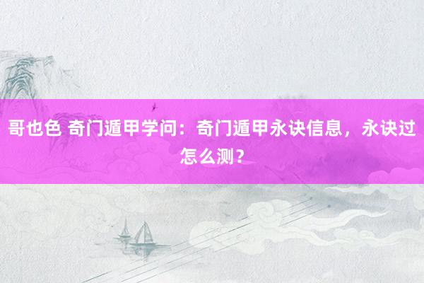哥也色 奇门遁甲学问：奇门遁甲永诀信息，永诀过怎么测？