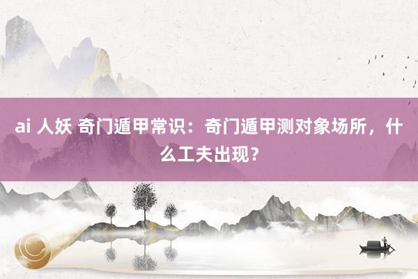 ai 人妖 奇门遁甲常识：奇门遁甲测对象场所，什么工夫出现？