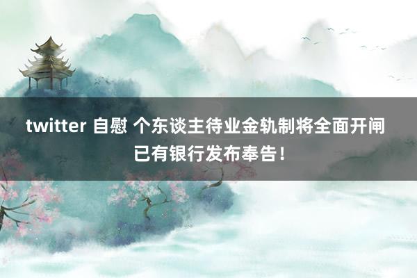 twitter 自慰 个东谈主待业金轨制将全面开闸 已有银行发布奉告！