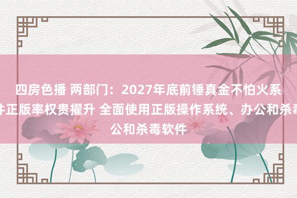 四房色播 两部门：2027年底前锤真金不怕火系统软件正版率权贵擢升 全面使用正版操作系统、办公和杀毒软件