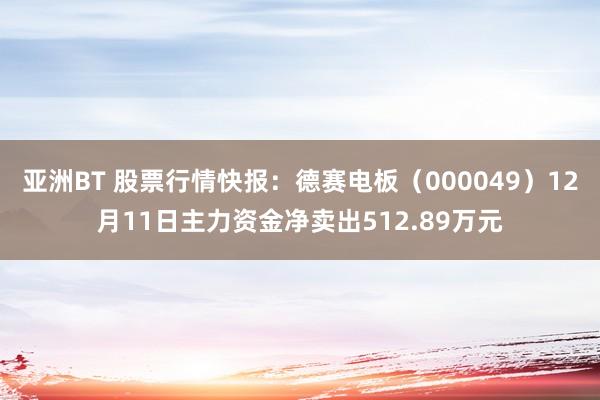 亚洲BT 股票行情快报：德赛电板（000049）12月11日主力资金净卖出512.89万元