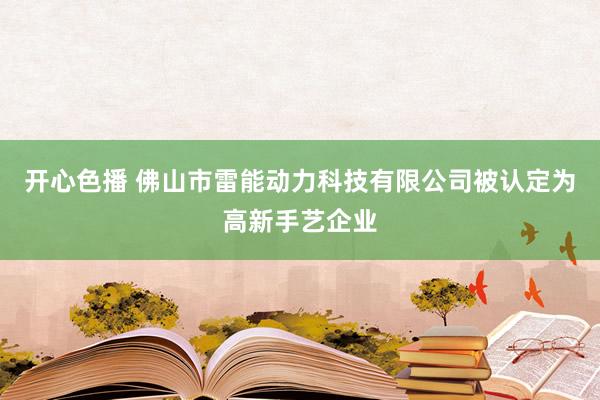 开心色播 佛山市雷能动力科技有限公司被认定为高新手艺企业