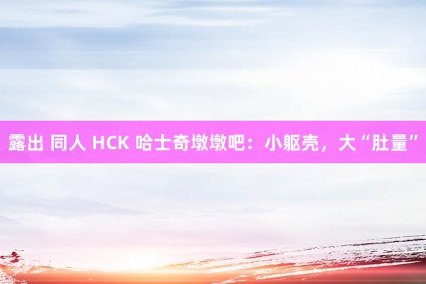 露出 同人 HCK 哈士奇墩墩吧：小躯壳，大“肚量”