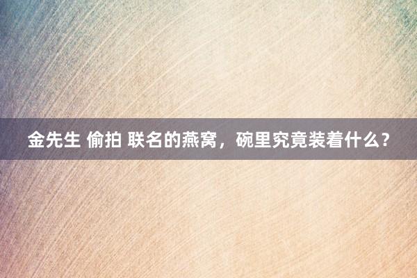 金先生 偷拍 联名的燕窝，碗里究竟装着什么？