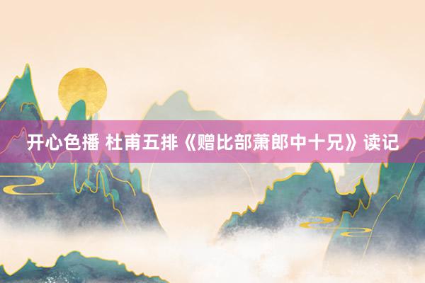 开心色播 杜甫五排《赠比部萧郎中十兄》读记