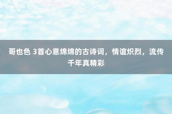 哥也色 3首心意绵绵的古诗词，情谊炽烈，流传千年真精彩