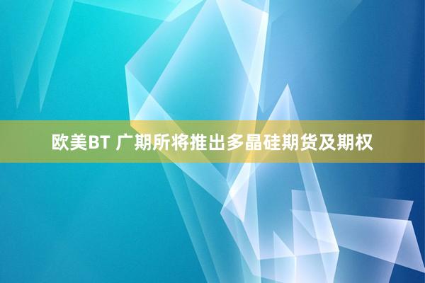 欧美BT 广期所将推出多晶硅期货及期权