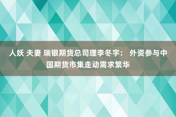 人妖 夫妻 瑞银期货总司理李冬宇： 外资参与中国期货市集走动需求繁华