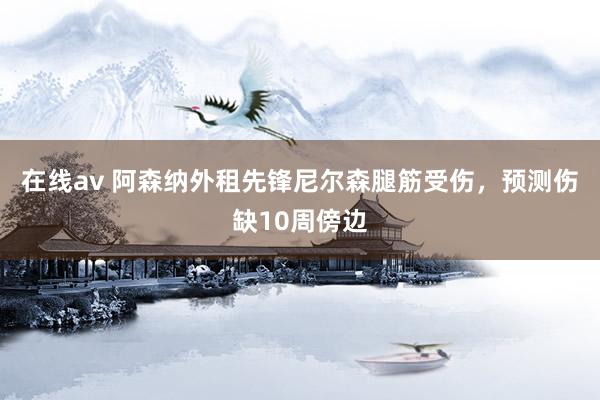 在线av 阿森纳外租先锋尼尔森腿筋受伤，预测伤缺10周傍边