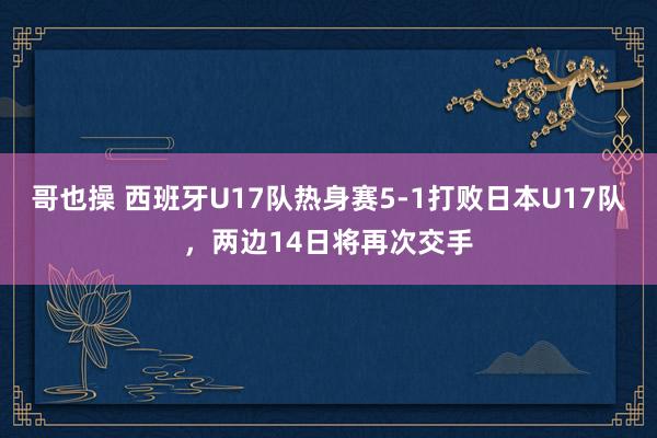 哥也操 西班牙U17队热身赛5-1打败日本U17队，两边14日将再次交手