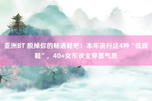 亚洲BT 脱掉你的畅通鞋吧！本年流行这4种“低跟鞋”，40+女东谈主穿显气质