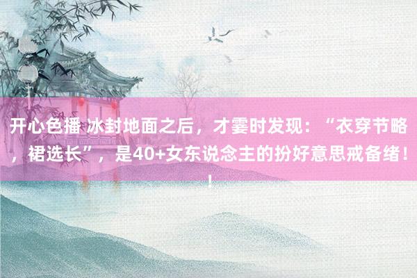 开心色播 冰封地面之后，才霎时发现：“衣穿节略，裙选长”，是40+女东说念主的扮好意思戒备绪！