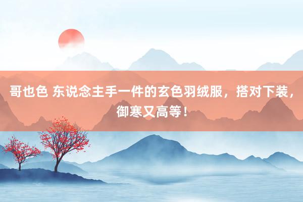 哥也色 东说念主手一件的玄色羽绒服，搭对下装，御寒又高等！