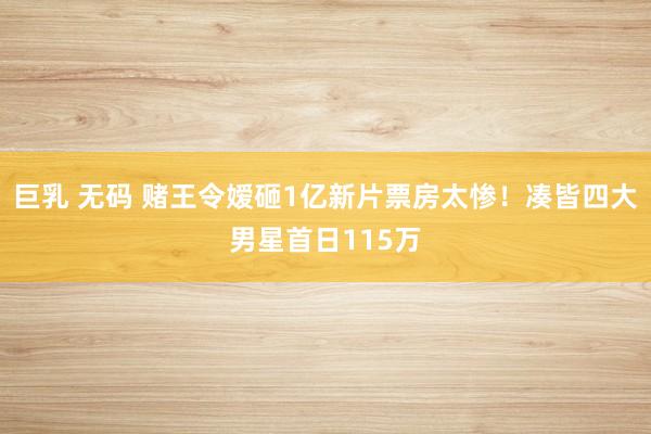 巨乳 无码 赌王令嫒砸1亿新片票房太惨！凑皆四大男星首日115万