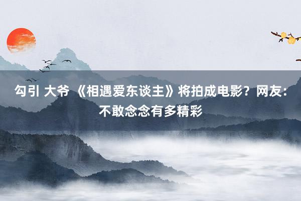 勾引 大爷 《相遇爱东谈主》将拍成电影？网友：不敢念念有多精彩