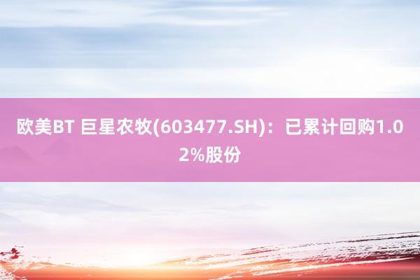 欧美BT 巨星农牧(603477.SH)：已累计回购1.02%股份