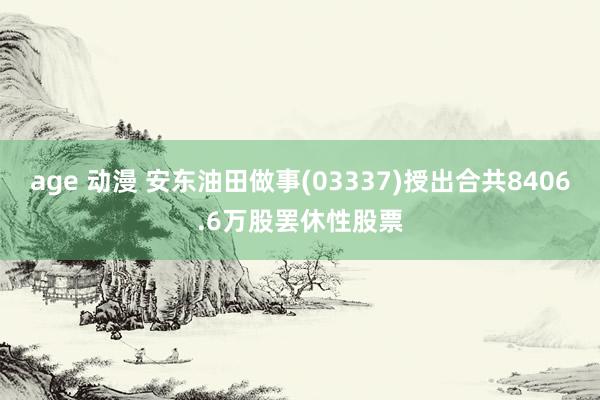 age 动漫 安东油田做事(03337)授出合共8406.6万股罢休性股票