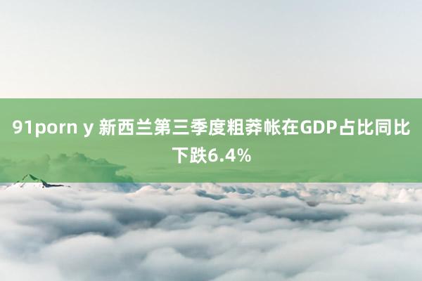 91porn y 新西兰第三季度粗莽帐在GDP占比同比下跌6.4%