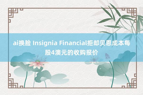 ai换脸 Insignia Financial拒却贝恩成本每股4澳元的收购报价