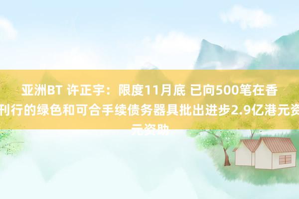 亚洲BT 许正宇：限度11月底 已向500笔在香港刊行的绿色和可合手续债务器具批出进步2.9亿港元资助
