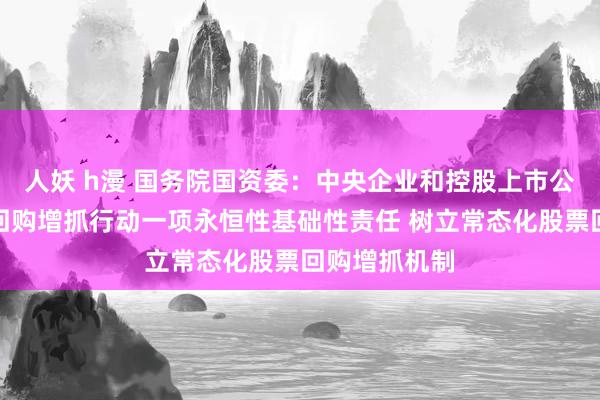 人妖 h漫 国务院国资委：中央企业和控股上市公司要将股票回购增抓行动一项永恒性基础性责任 树立常态化股票回购增抓机制